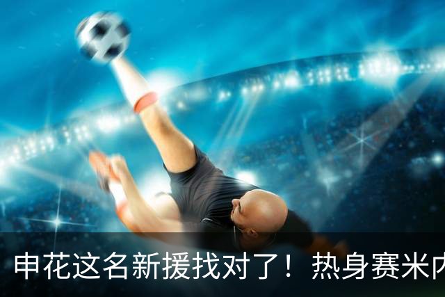 申花这名新援找对了！热身赛米内罗大放异彩